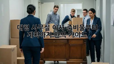 대형 사무실 이사? 준비물부터 계획까지 완벽 가이드!