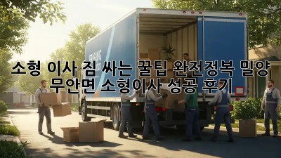 소형 이사, 짐 싸는 꿀팁 완전정복! 밀양 무안면 소형이사 성공 후기
